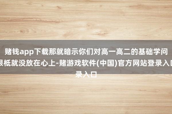 赌钱app下载那就暗示你们对高一高二的基础学问根柢就没放在心上-赌游戏软件(中国)官方网站登录入口