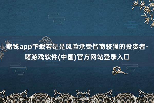 赌钱app下载若是是风险承受智商较强的投资者-赌游戏软件(中国)官方网站登录入口