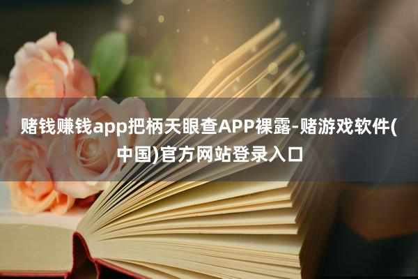 赌钱赚钱app把柄天眼查APP裸露-赌游戏软件(中国)官方网站登录入口