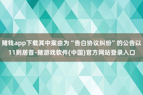 赌钱app下载其中案由为“告白协议纠纷”的公告以11则居首-赌游戏软件(中国)官方网站登录入口