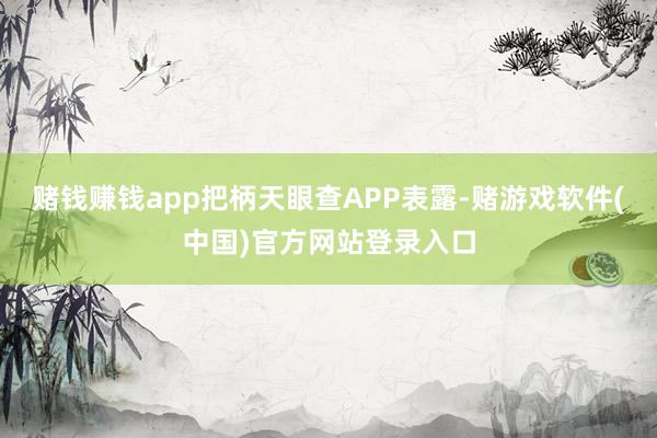 赌钱赚钱app把柄天眼查APP表露-赌游戏软件(中国)官方网站登录入口