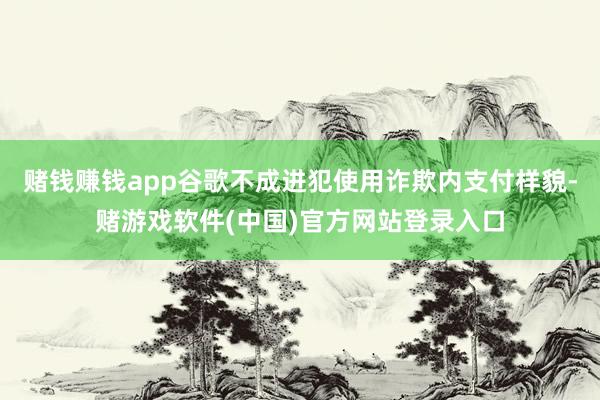 赌钱赚钱app谷歌不成进犯使用诈欺内支付样貌-赌游戏软件(中国)官方网站登录入口