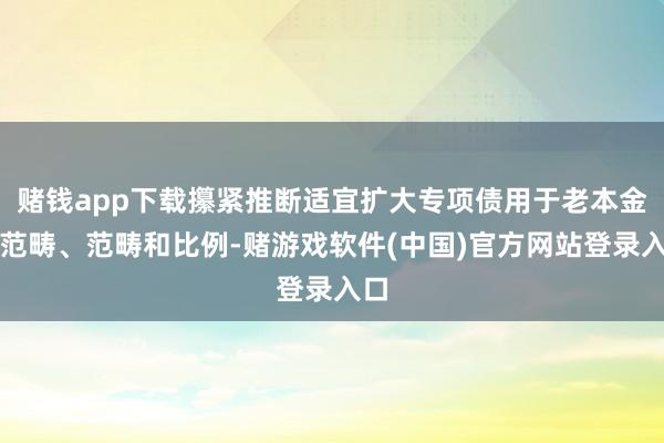 赌钱app下载攥紧推断适宜扩大专项债用于老本金的范畴、范畴和比例-赌游戏软件(中国)官方网站登录入口