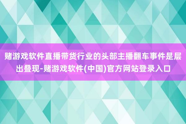 赌游戏软件直播带货行业的头部主播翻车事件是层出叠现-赌游戏软件(中国)官方网站登录入口