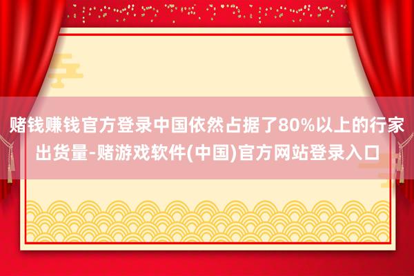 赌钱赚钱官方登录中国依然占据了80%以上的行家出货量-赌游戏软件(中国)官方网站登录入口