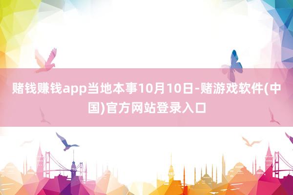 赌钱赚钱app当地本事10月10日-赌游戏软件(中国)官方网站登录入口