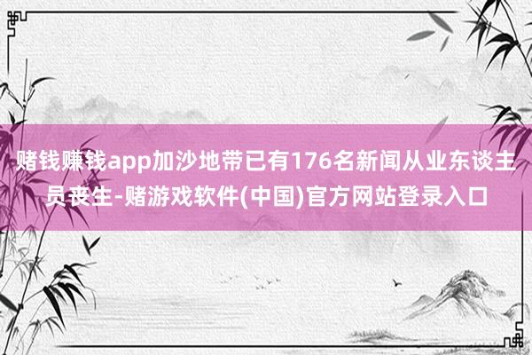 赌钱赚钱app加沙地带已有176名新闻从业东谈主员丧生-赌游戏软件(中国)官方网站登录入口