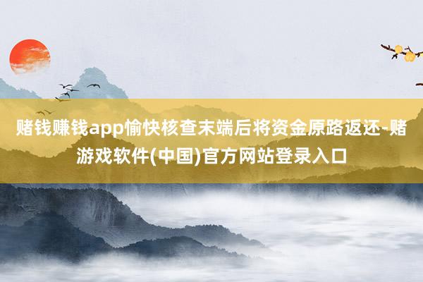 赌钱赚钱app愉快核查末端后将资金原路返还-赌游戏软件(中国)官方网站登录入口