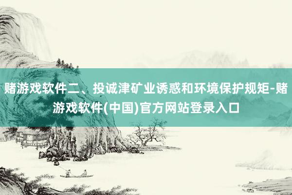 赌游戏软件二、投诚津矿业诱惑和环境保护规矩-赌游戏软件(中国)官方网站登录入口