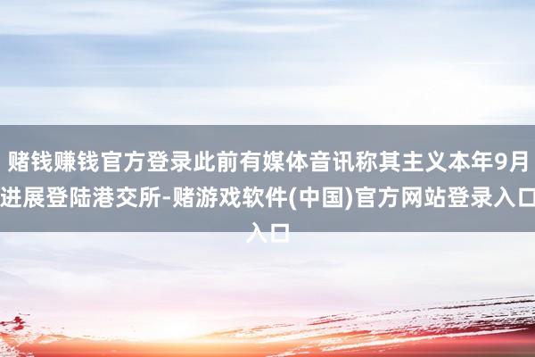 赌钱赚钱官方登录此前有媒体音讯称其主义本年9月进展登陆港交所-赌游戏软件(中国)官方网站登录入口