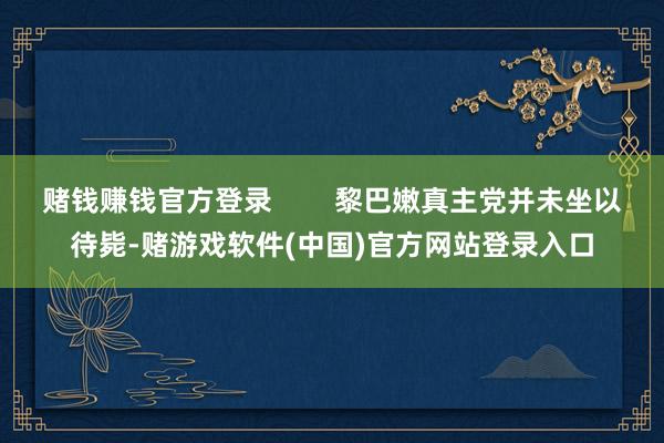 赌钱赚钱官方登录        黎巴嫩真主党并未坐以待毙-赌游戏软件(中国)官方网站登录入口