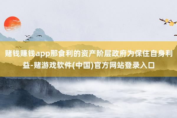 赌钱赚钱app那食利的资产阶层政府为保住自身利益-赌游戏软件(中国)官方网站登录入口