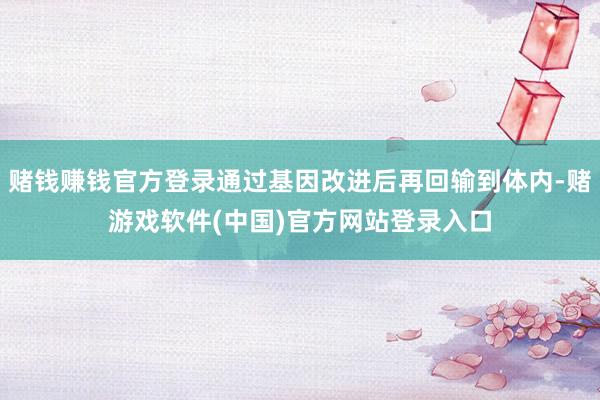 赌钱赚钱官方登录通过基因改进后再回输到体内-赌游戏软件(中国)官方网站登录入口