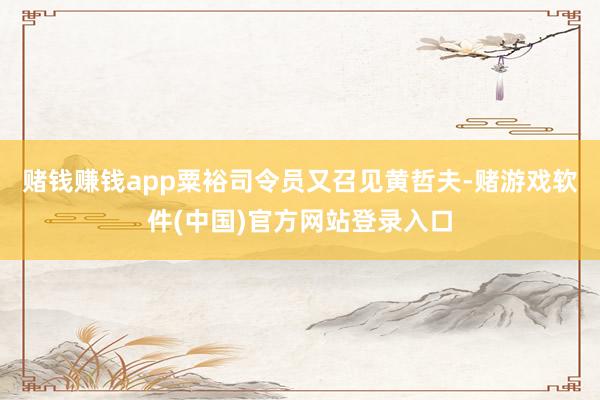 赌钱赚钱app粟裕司令员又召见黄哲夫-赌游戏软件(中国)官方网站登录入口