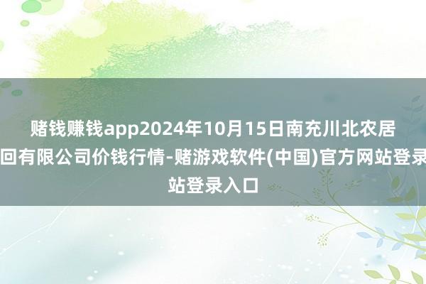 赌钱赚钱app2024年10月15日南充川北农居品来回有限公司价钱行情-赌游戏软件(中国)官方网站登录入口