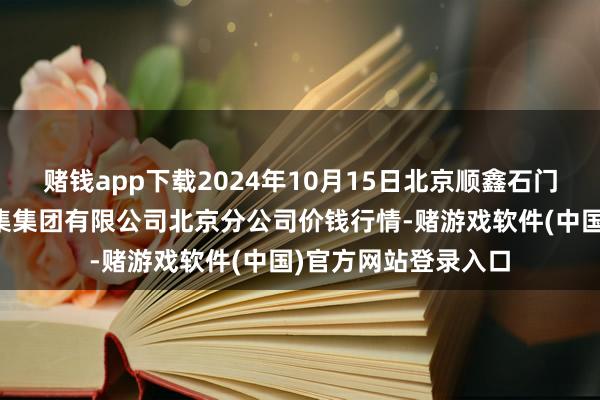 赌钱app下载2024年10月15日北京顺鑫石门外洋农居品批发市集集团有限公司北京分公司价钱行情-赌游戏软件(中国)官方网站登录入口