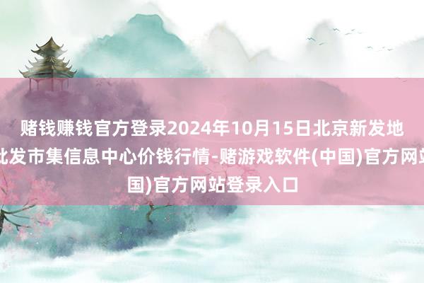 赌钱赚钱官方登录2024年10月15日北京新发地农副居品批发市集信息中心价钱行情-赌游戏软件(中国)官方网站登录入口