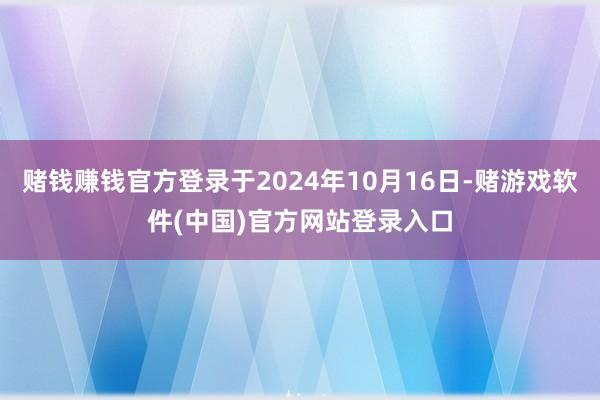 赌钱赚钱官方登录于2024年10月16日-赌游戏软件(中国)官方网站登录入口