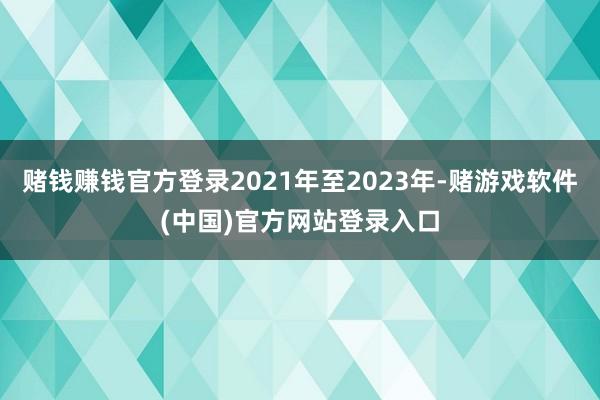 赌钱赚钱官方登录2021年至2023年-赌游戏软件(中国)官方网站登录入口