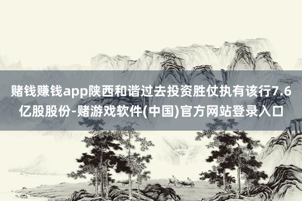 赌钱赚钱app陕西和谐过去投资胜仗执有该行7.6亿股股份-赌游戏软件(中国)官方网站登录入口