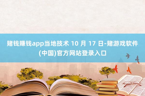 赌钱赚钱app当地技术 10 月 17 日-赌游戏软件(中国)官方网站登录入口