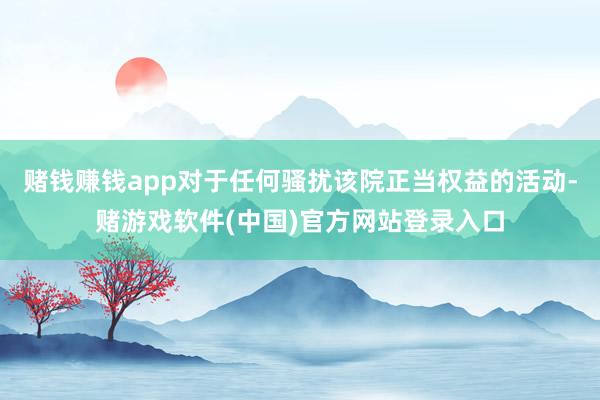 赌钱赚钱app对于任何骚扰该院正当权益的活动-赌游戏软件(中国)官方网站登录入口