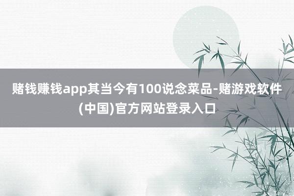 赌钱赚钱app其当今有100说念菜品-赌游戏软件(中国)官方网站登录入口