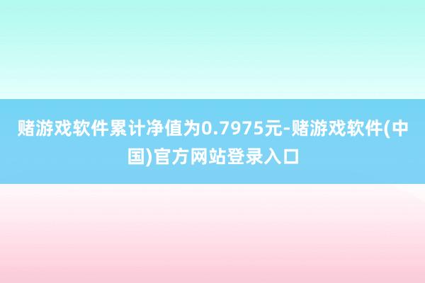 赌游戏软件累计净值为0.7975元-赌游戏软件(中国)官方网站登录入口