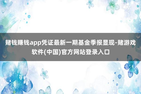 赌钱赚钱app凭证最新一期基金季报显现-赌游戏软件(中国)官方网站登录入口