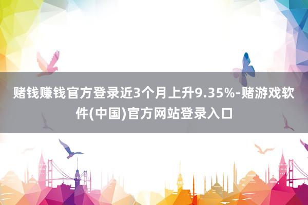 赌钱赚钱官方登录近3个月上升9.35%-赌游戏软件(中国)官方网站登录入口