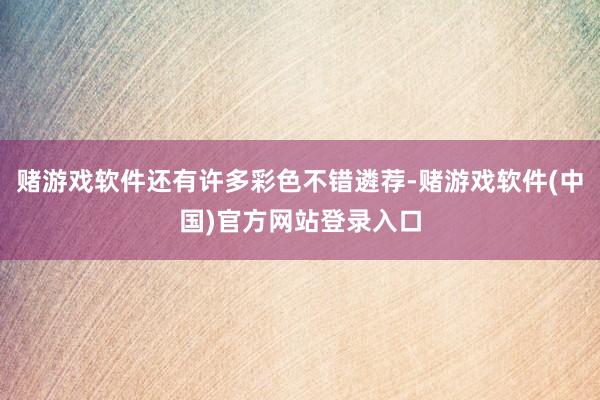 赌游戏软件还有许多彩色不错遴荐-赌游戏软件(中国)官方网站登录入口