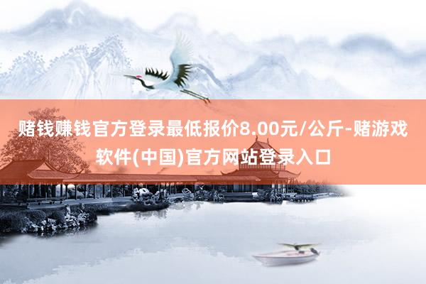 赌钱赚钱官方登录最低报价8.00元/公斤-赌游戏软件(中国)官方网站登录入口