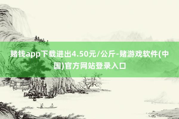 赌钱app下载进出4.50元/公斤-赌游戏软件(中国)官方网站登录入口