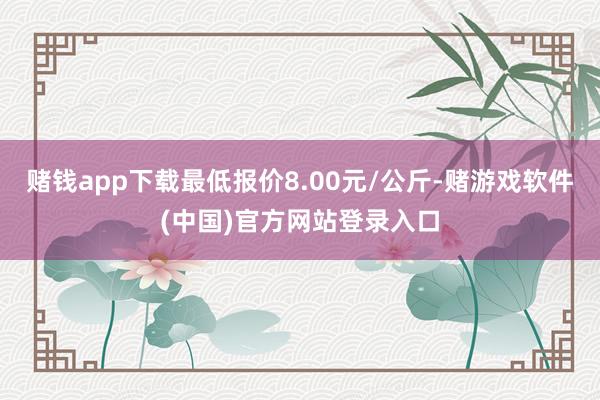 赌钱app下载最低报价8.00元/公斤-赌游戏软件(中国)官方网站登录入口