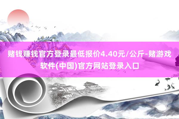 赌钱赚钱官方登录最低报价4.40元/公斤-赌游戏软件(中国)官方网站登录入口