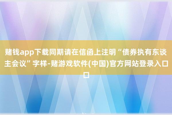 赌钱app下载同期请在信函上注明“债券执有东谈主会议”字样-赌游戏软件(中国)官方网站登录入口