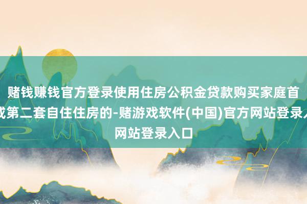 赌钱赚钱官方登录使用住房公积金贷款购买家庭首套或第二套自住住房的-赌游戏软件(中国)官方网站登录入口