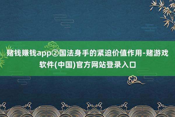 赌钱赚钱app②国法身手的紧迫价值作用-赌游戏软件(中国)官方网站登录入口