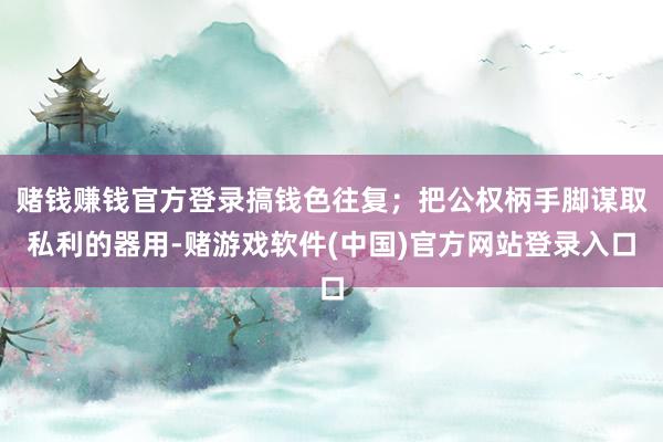 赌钱赚钱官方登录搞钱色往复；把公权柄手脚谋取私利的器用-赌游戏软件(中国)官方网站登录入口