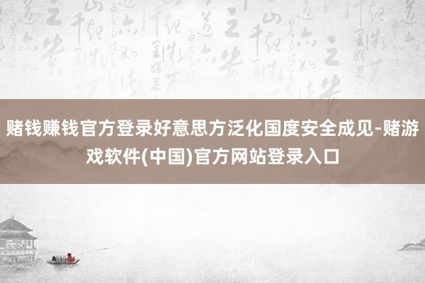 赌钱赚钱官方登录好意思方泛化国度安全成见-赌游戏软件(中国)官方网站登录入口