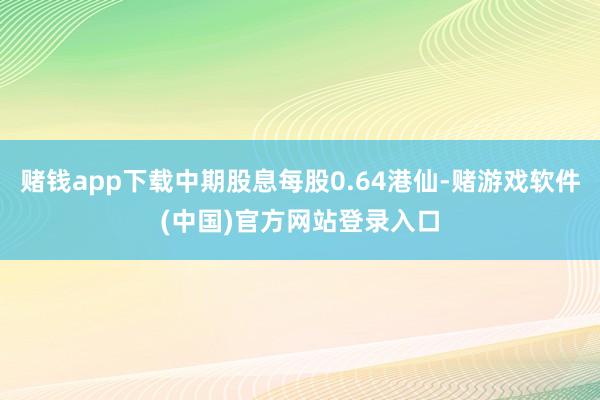 赌钱app下载中期股息每股0.64港仙-赌游戏软件(中国)官方网站登录入口