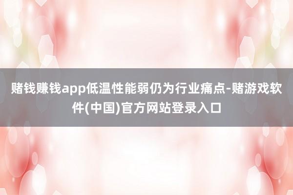 赌钱赚钱app低温性能弱仍为行业痛点-赌游戏软件(中国)官方网站登录入口