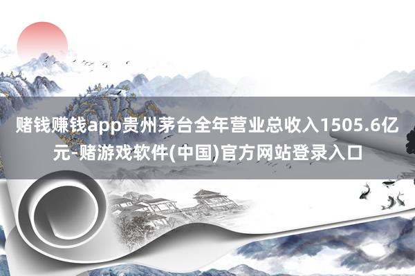 赌钱赚钱app贵州茅台全年营业总收入1505.6亿元-赌游戏软件(中国)官方网站登录入口