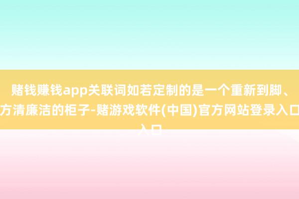 赌钱赚钱app关联词如若定制的是一个重新到脚、方清廉洁的柜子-赌游戏软件(中国)官方网站登录入口