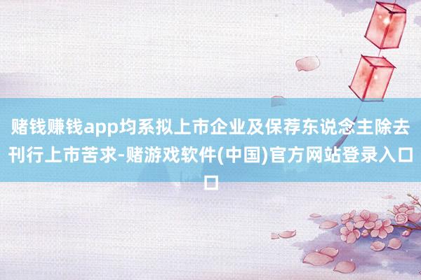 赌钱赚钱app均系拟上市企业及保荐东说念主除去刊行上市苦求-赌游戏软件(中国)官方网站登录入口