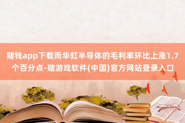 赌钱app下载而华虹半导体的毛利率环比上涨1.7个百分点-赌游戏软件(中国)官方网站登录入口