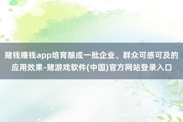 赌钱赚钱app培育酿成一批企业、群众可感可及的应用效果-赌游戏软件(中国)官方网站登录入口