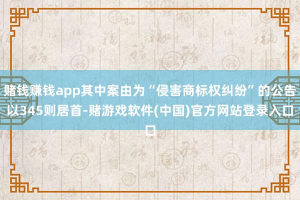 赌钱赚钱app其中案由为“侵害商标权纠纷”的公告以345则居首-赌游戏软件(中国)官方网站登录入口