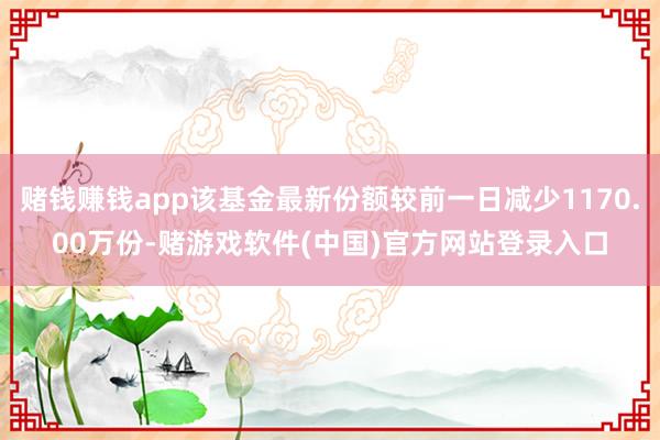 赌钱赚钱app该基金最新份额较前一日减少1170.00万份-赌游戏软件(中国)官方网站登录入口