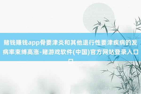 赌钱赚钱app骨要津炎和其他退行性要津疾病的发病率束缚高涨-赌游戏软件(中国)官方网站登录入口